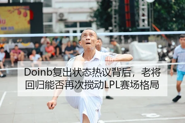 Doinb复出状态热议背后，老将回归能否再次搅动LPL赛场格局
