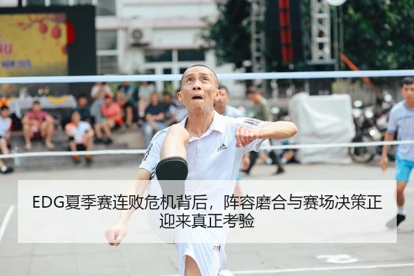 EDG夏季赛连败危机背后，阵容磨合与赛场决策正迎来真正考验